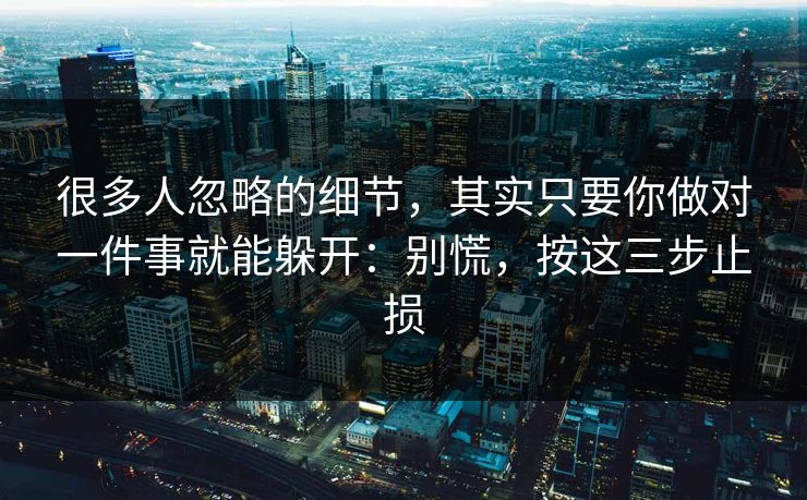 很多人忽略的细节，其实只要你做对一件事就能躲开：别慌，按这三步止损