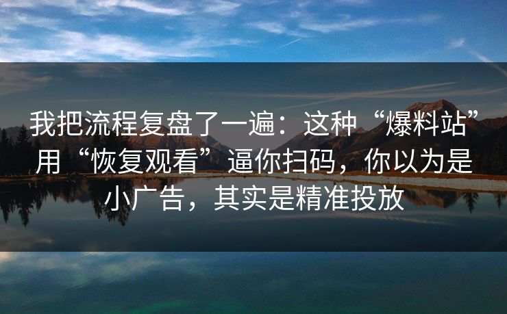 我把流程复盘了一遍：这种“爆料站”用“恢复观看”逼你扫码，你以为是小广告，其实是精准投放