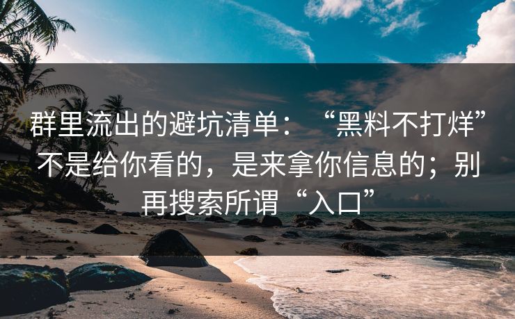 群里流出的避坑清单：“黑料不打烊”不是给你看的，是来拿你信息的；别再搜索所谓“入口”