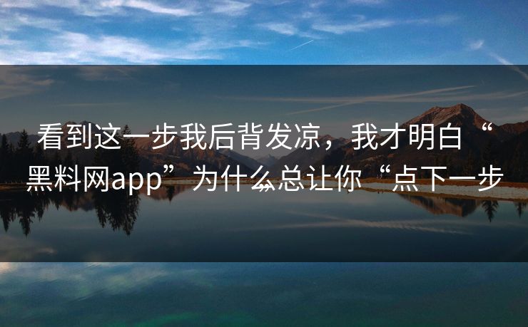 看到这一步我后背发凉，我才明白“黑料网app”为什么总让你“点下一步”