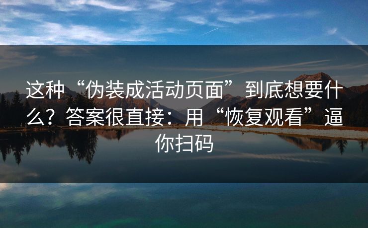 这种“伪装成活动页面”到底想要什么？答案很直接：用“恢复观看”逼你扫码