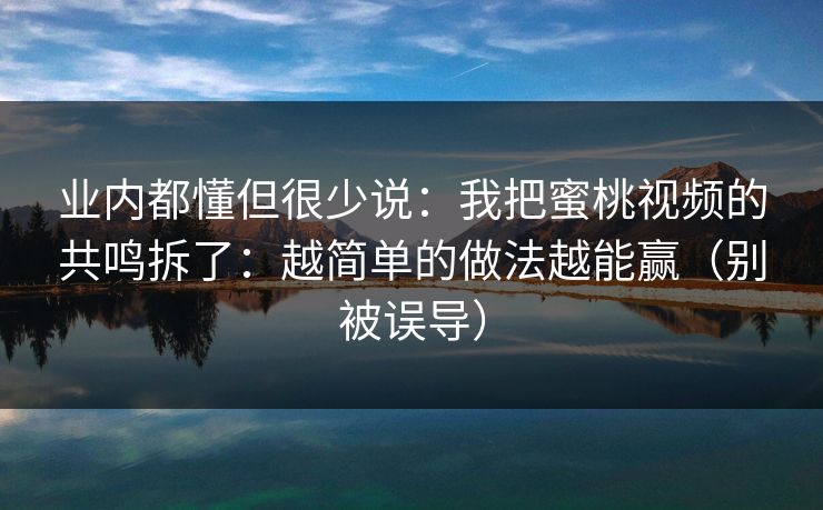 业内都懂但很少说：我把蜜桃视频的共鸣拆了：越简单的做法越能赢（别被误导）