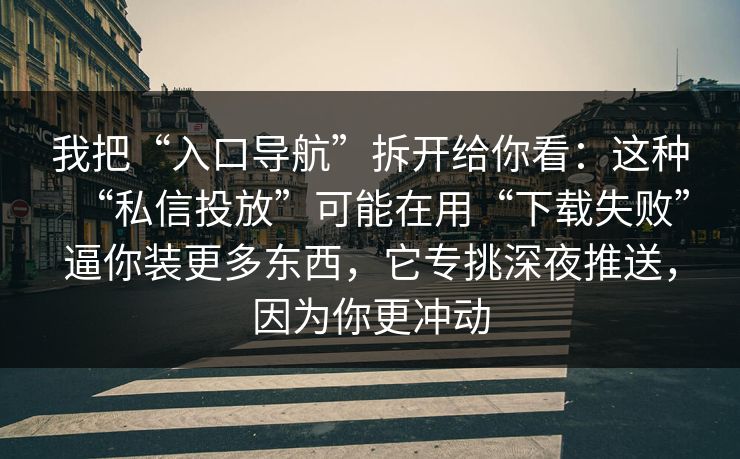 我把“入口导航”拆开给你看：这种“私信投放”可能在用“下载失败”逼你装更多东西，它专挑深夜推送，因为你更冲动