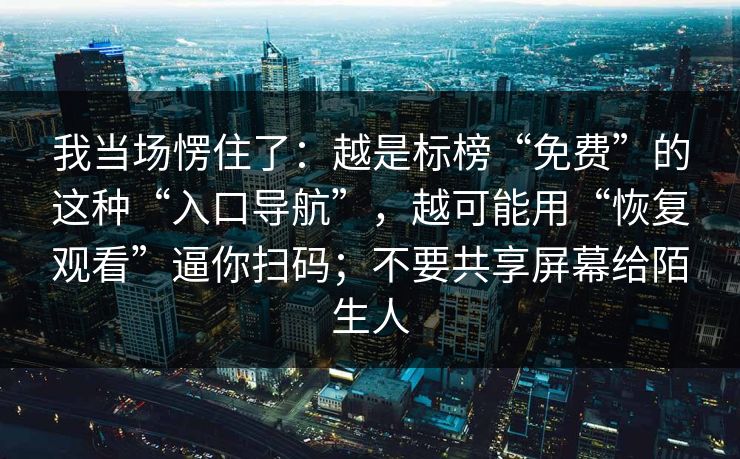 我当场愣住了：越是标榜“免费”的这种“入口导航”，越可能用“恢复观看”逼你扫码；不要共享屏幕给陌生人
