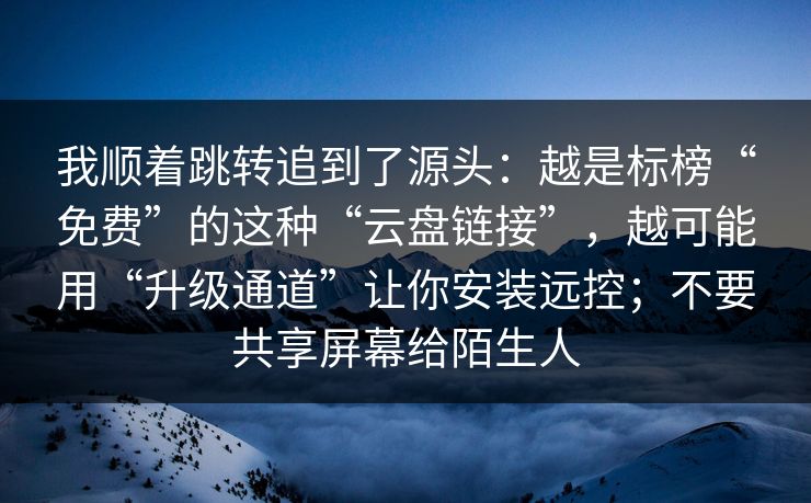 我顺着跳转追到了源头：越是标榜“免费”的这种“云盘链接”，越可能用“升级通道”让你安装远控；不要共享屏幕给陌生人