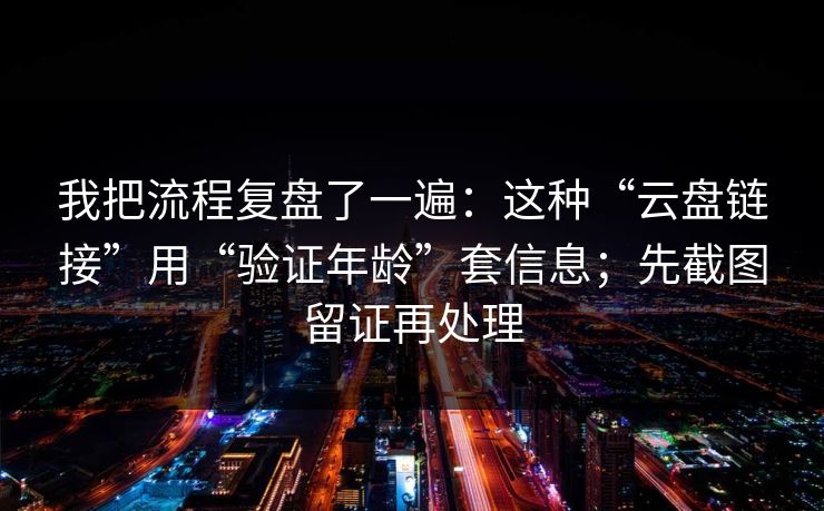 我把流程复盘了一遍：这种“云盘链接”用“验证年龄”套信息；先截图留证再处理