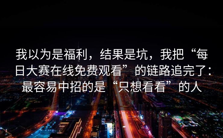 我以为是福利，结果是坑，我把“每日大赛在线免费观看”的链路追完了：最容易中招的是“只想看看”的人