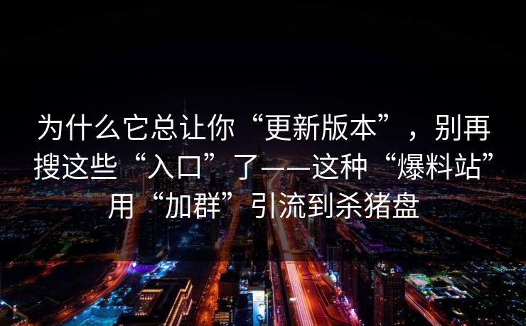 为什么它总让你“更新版本”，别再搜这些“入口”了——这种“爆料站”用“加群”引流到杀猪盘