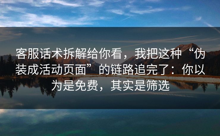 客服话术拆解给你看，我把这种“伪装成活动页面”的链路追完了：你以为是免费，其实是筛选