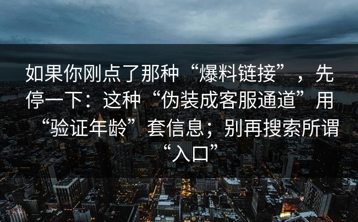 如果你刚点了那种“爆料链接”，先停一下：这种“伪装成客服通道”用“验证年龄”套信息；别再搜索所谓“入口”