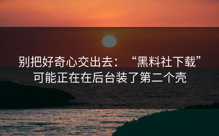 别把好奇心交出去：“黑料社下载”可能正在在后台装了第二个壳