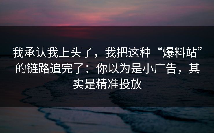 我承认我上头了，我把这种“爆料站”的链路追完了：你以为是小广告，其实是精准投放