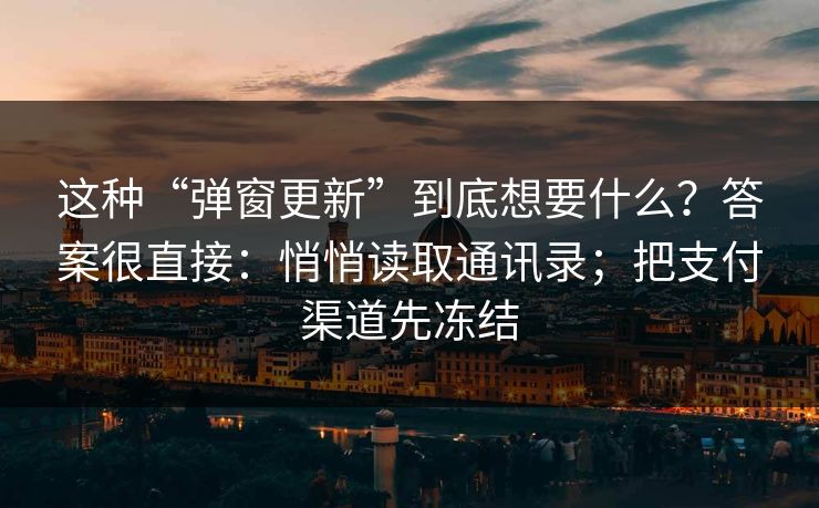 这种“弹窗更新”到底想要什么？答案很直接：悄悄读取通讯录；把支付渠道先冻结
