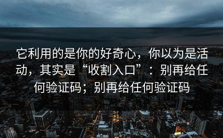 它利用的是你的好奇心，你以为是活动，其实是“收割入口”：别再给任何验证码；别再给任何验证码