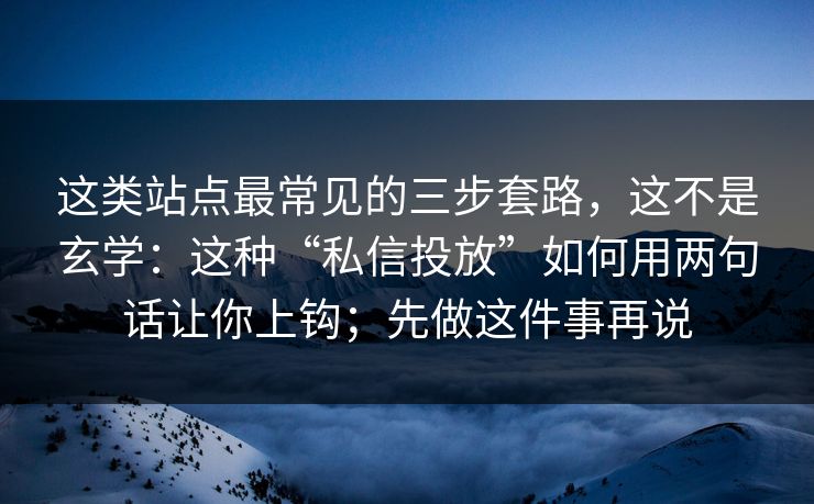 这类站点最常见的三步套路，这不是玄学：这种“私信投放”如何用两句话让你上钩；先做这件事再说