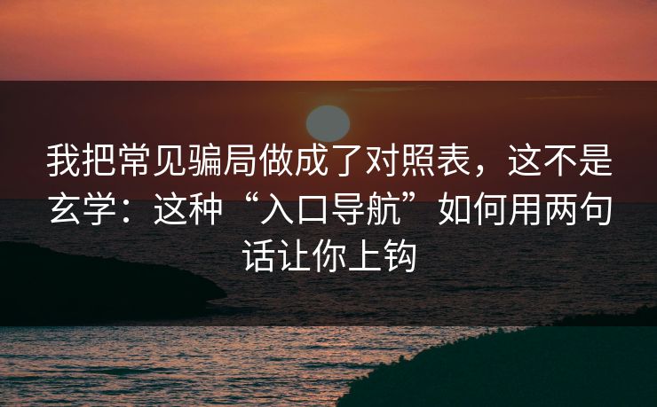 我把常见骗局做成了对照表，这不是玄学：这种“入口导航”如何用两句话让你上钩
