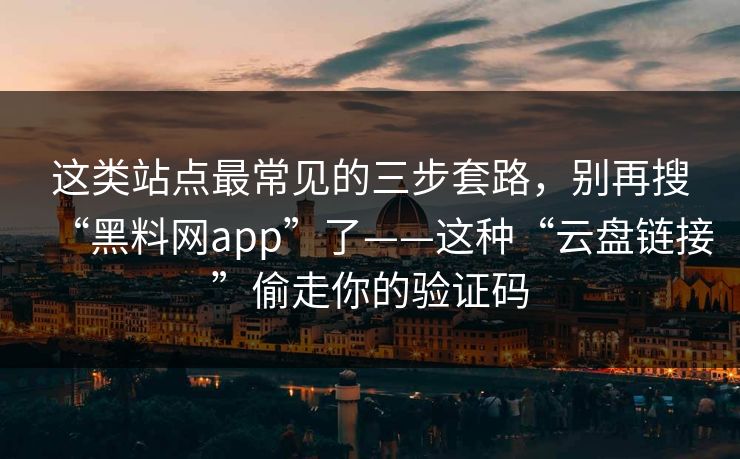 这类站点最常见的三步套路，别再搜“黑料网app”了——这种“云盘链接”偷走你的验证码