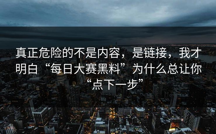真正危险的不是内容，是链接，我才明白“每日大赛黑料”为什么总让你“点下一步”