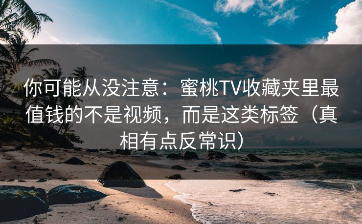 你可能从没注意：蜜桃TV收藏夹里最值钱的不是视频，而是这类标签（真相有点反常识）