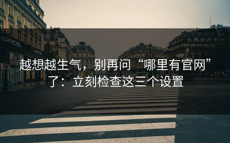 越想越生气，别再问“哪里有官网”了：立刻检查这三个设置