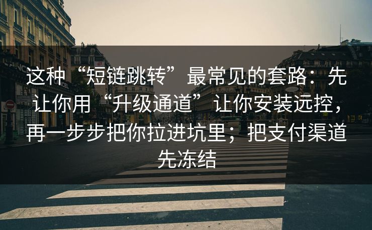 这种“短链跳转”最常见的套路：先让你用“升级通道”让你安装远控，再一步步把你拉进坑里；把支付渠道先冻结