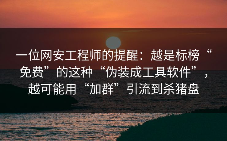 一位网安工程师的提醒：越是标榜“免费”的这种“伪装成工具软件”，越可能用“加群”引流到杀猪盘