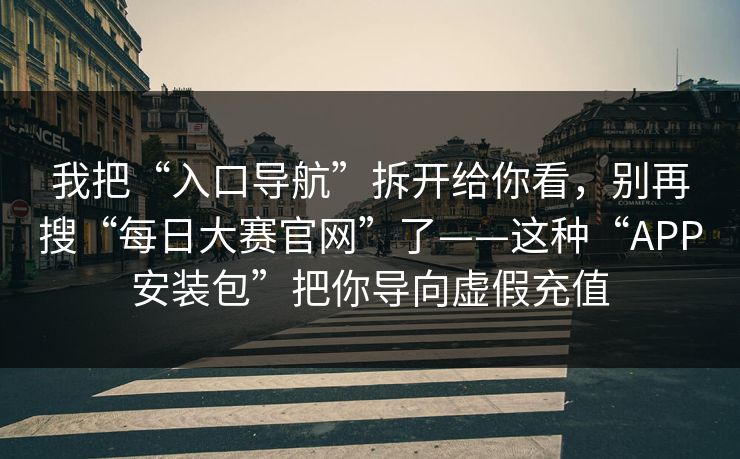 我把“入口导航”拆开给你看，别再搜“每日大赛官网”了——这种“APP安装包”把你导向虚假充值