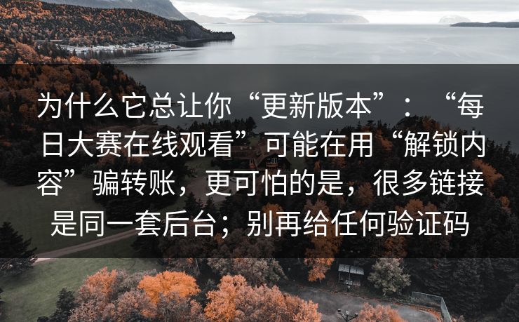 为什么它总让你“更新版本”：“每日大赛在线观看”可能在用“解锁内容”骗转账，更可怕的是，很多链接是同一套后台；别再给任何验证码