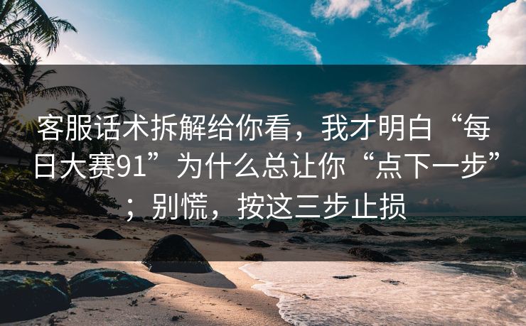 客服话术拆解给你看，我才明白“每日大赛91”为什么总让你“点下一步”；别慌，按这三步止损