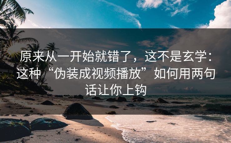 原来从一开始就错了，这不是玄学：这种“伪装成视频播放”如何用两句话让你上钩