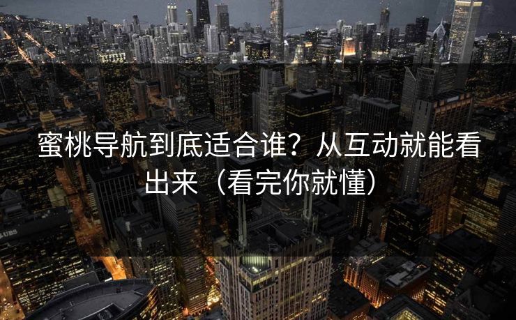 蜜桃导航到底适合谁？从互动就能看出来（看完你就懂）