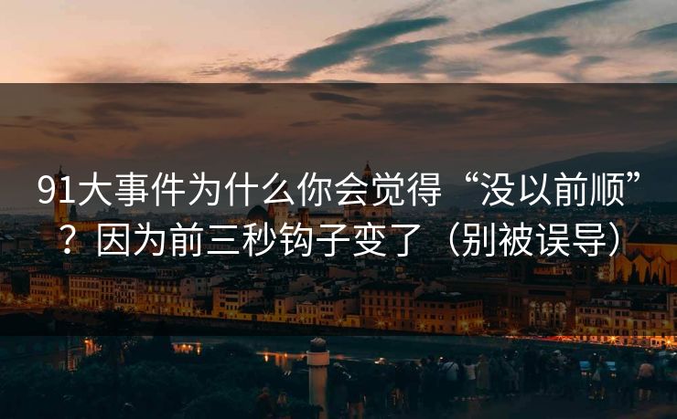 91大事件为什么你会觉得“没以前顺”？因为前三秒钩子变了（别被误导）