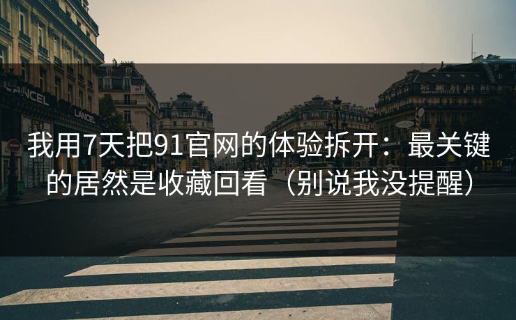 我用7天把91官网的体验拆开：最关键的居然是收藏回看（别说我没提醒）