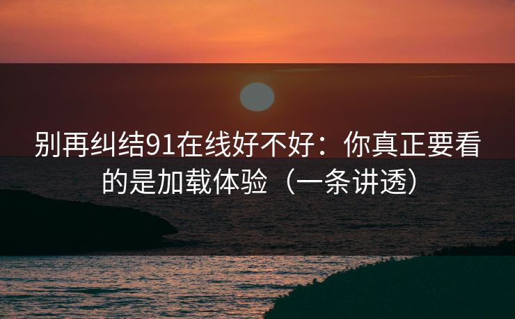 别再纠结91在线好不好：你真正要看的是加载体验（一条讲透）